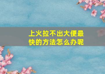 上火拉不出大便最快的方法怎么办呢