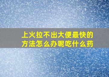 上火拉不出大便最快的方法怎么办呢吃什么药