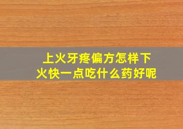 上火牙疼偏方怎样下火快一点吃什么药好呢