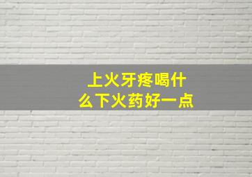 上火牙疼喝什么下火药好一点