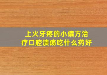 上火牙疼的小偏方治疗口腔溃疡吃什么药好