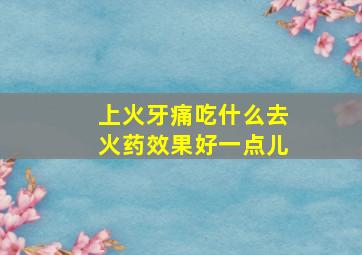 上火牙痛吃什么去火药效果好一点儿