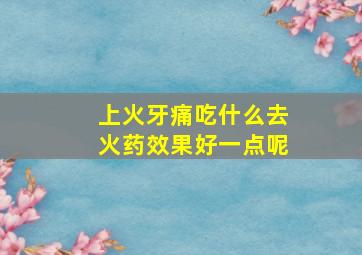 上火牙痛吃什么去火药效果好一点呢