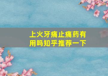 上火牙痛止痛药有用吗知乎推荐一下