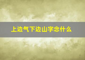 上边气下边山字念什么