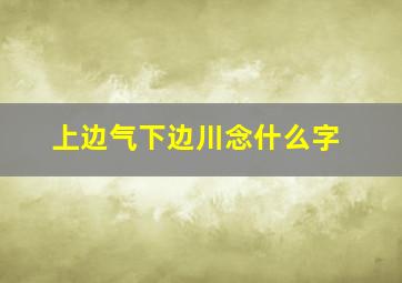 上边气下边川念什么字