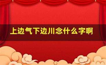 上边气下边川念什么字啊