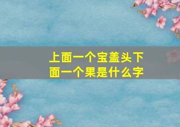 上面一个宝盖头下面一个果是什么字