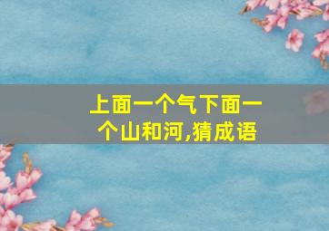 上面一个气下面一个山和河,猜成语