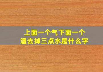 上面一个气下面一个温去掉三点水是什么字