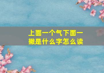 上面一个气下面一撇是什么字怎么读