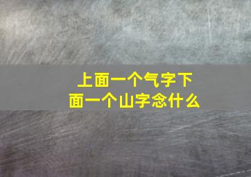 上面一个气字下面一个山字念什么