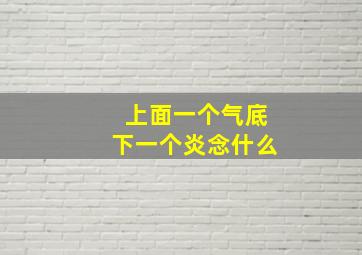 上面一个气底下一个炎念什么