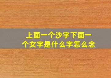 上面一个沙字下面一个女字是什么字怎么念