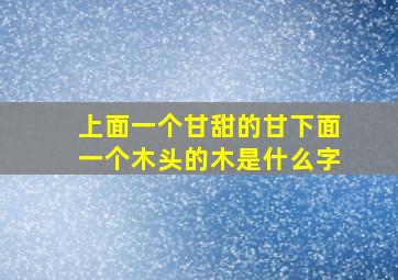 上面一个甘甜的甘下面一个木头的木是什么字