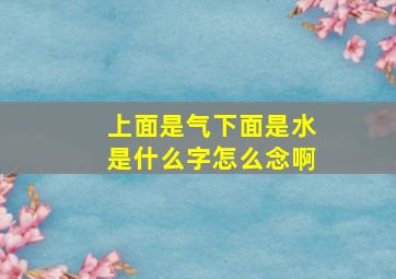 上面是气下面是水是什么字怎么念啊