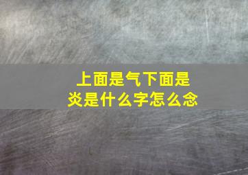 上面是气下面是炎是什么字怎么念