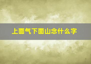 上面气下面山念什么字