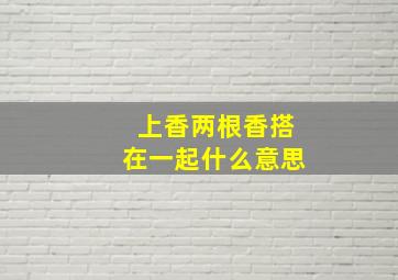 上香两根香搭在一起什么意思