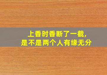 上香时香断了一截,是不是两个人有缘无分