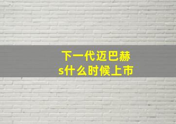 下一代迈巴赫s什么时候上市