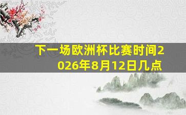 下一场欧洲杯比赛时间2026年8月12日几点