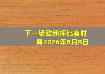 下一场欧洲杯比赛时间2026年8月8日