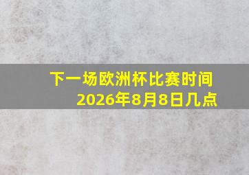 下一场欧洲杯比赛时间2026年8月8日几点