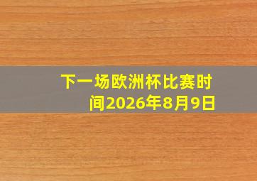 下一场欧洲杯比赛时间2026年8月9日