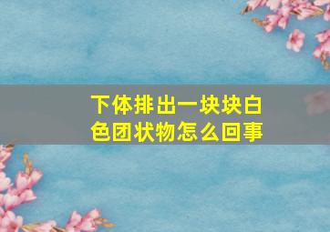 下体排出一块块白色团状物怎么回事