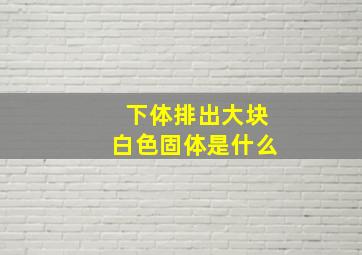 下体排出大块白色固体是什么