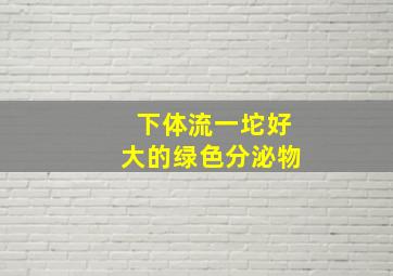 下体流一坨好大的绿色分泌物