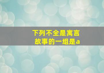 下列不全是寓言故事的一组是a