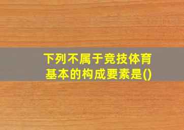 下列不属于竞技体育基本的构成要素是()