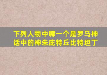 下列人物中哪一个是罗马神话中的神朱庇特丘比特坦丁