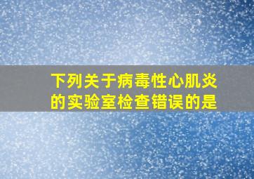 下列关于病毒性心肌炎的实验室检查错误的是