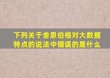 下列关于舍恩伯格对大数据特点的说法中错误的是什么