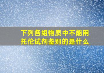 下列各组物质中不能用托伦试剂鉴别的是什么