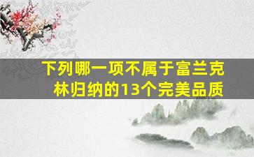 下列哪一项不属于富兰克林归纳的13个完美品质