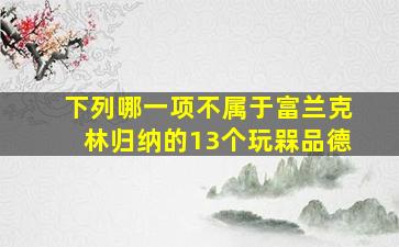 下列哪一项不属于富兰克林归纳的13个玩槑品德