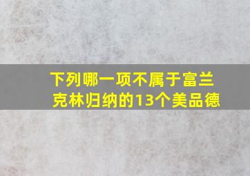 下列哪一项不属于富兰克林归纳的13个美品德