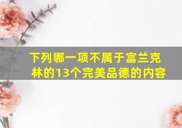 下列哪一项不属于富兰克林的13个完美品德的内容