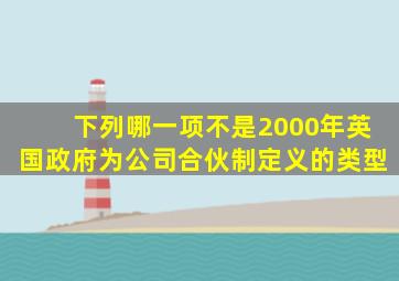 下列哪一项不是2000年英国政府为公司合伙制定义的类型