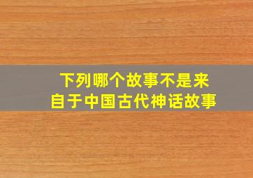 下列哪个故事不是来自于中国古代神话故事