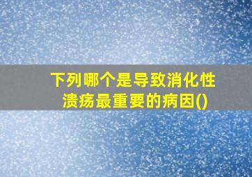 下列哪个是导致消化性溃疡最重要的病因()