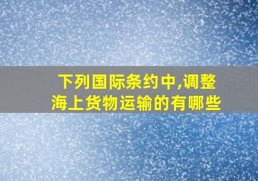 下列国际条约中,调整海上货物运输的有哪些