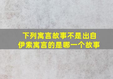 下列寓言故事不是出自伊索寓言的是哪一个故事