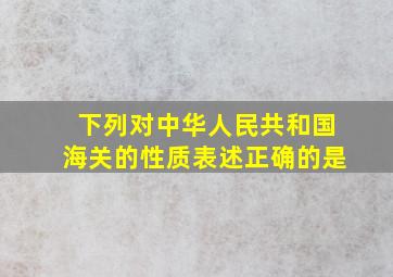 下列对中华人民共和国海关的性质表述正确的是