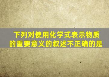 下列对使用化学式表示物质的重要意义的叙述不正确的是