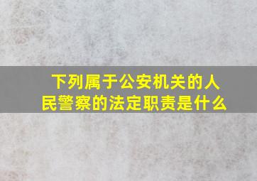 下列属于公安机关的人民警察的法定职责是什么